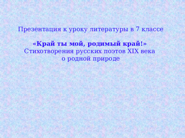 Презентация к уроку литературы в 7 классе «Край ты мой, родимый край!» Стихотворения русских поэтов XIX века о родной природе 
