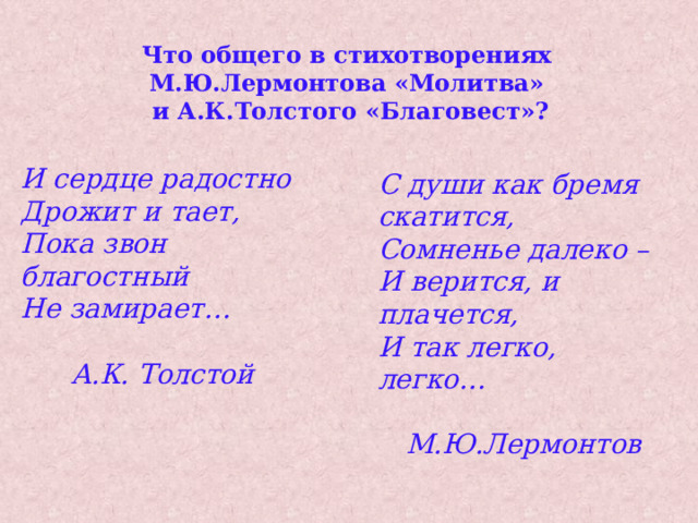 Что общего в стихотворениях М.Ю.Лермонтова «Молитва» и А.К.Толстого «Благовест»? И сердце радостно Дрожит и тает, Пока звон благостный Не замирает…  А.К. Толстой С души как бремя скатится, Сомненье далеко – И верится, и плачется, И так легко, легко…  М.Ю.Лермонтов 