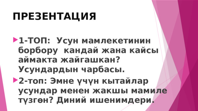 ПРЕЗЕНТАЦИЯ 1-ТОП: Усун мамлекетинин борбору кандай жана кайсы аймакта жайгашкан?Усундардын чарбасы. 2-топ: Эмне үчүн кытайлар усундар менен жакшы мамиле түзгөн? Диний ишенимдери. 