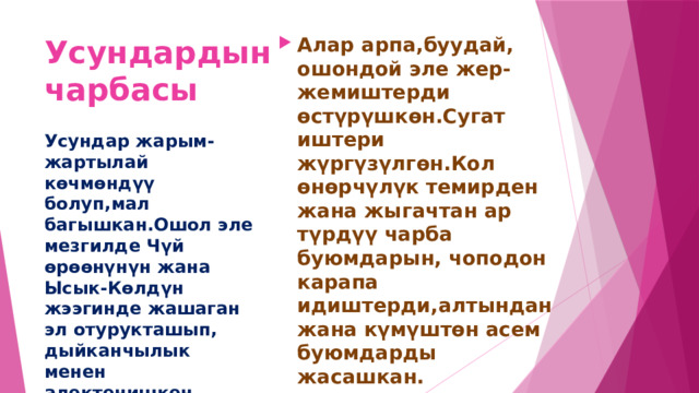 Усундардын чарбасы Алар арпа,буудай, ошондой эле жер-жемиштерди өстүрүшкөн.Сугат иштери жүргүзүлгөн.Кол өнөрчүлүк темирден жана жыгачтан ар түрдүү чарба буюмдарын, чоподон карапа идиштерди,алтындан жана күмүштөн асем буюмдарды жасашкан. Усундар жарым-жартылай көчмөндүү болуп,мал багышкан.Ошол эле мезгилде Чүй өрөөнүнүн жана Ысык-Көлдүн жээгинде жашаган эл отурукташып, дыйканчылык менен алектенишкен. 
