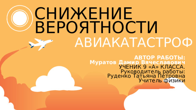 СНИЖЕНИЕ  ВЕРОЯТНОСТИ АВИАКАТАСТРОФ АВТОР РАБОТЫ:  Муратов Дамир Вячеславович  УЧЕНИК 9 «А» КЛАССА.  Руководитель работы:  Руденко Татьяна Петровна  Учитель физики 