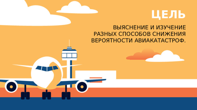ЦЕЛЬ ВЫЯСНЕНИЕ И ИЗУЧЕНИЕ  РАЗНЫХ СПОСОБОВ СНИЖЕНИЯ ВЕРОЯТНОСТИ АВИАКАТАСТРОФ. 