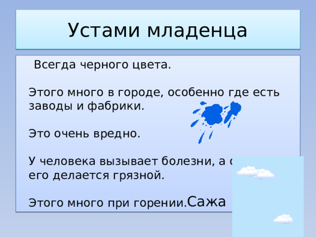 Устами младенца  Всегда черного цвета.    Этого много в городе, особенно где есть заводы и фабрики.    Это очень вредно.    У человека вызывает болезни, а одежда его делается грязной.    Этого много при горении. Сажа  