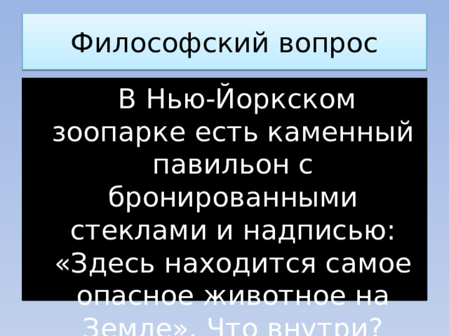 Философский вопрос  В Нью-Йоркском зоопарке есть каменный павильон с бронированными стеклами и надписью: «Здесь находится самое опасное животное на Земле». Что внутри? 