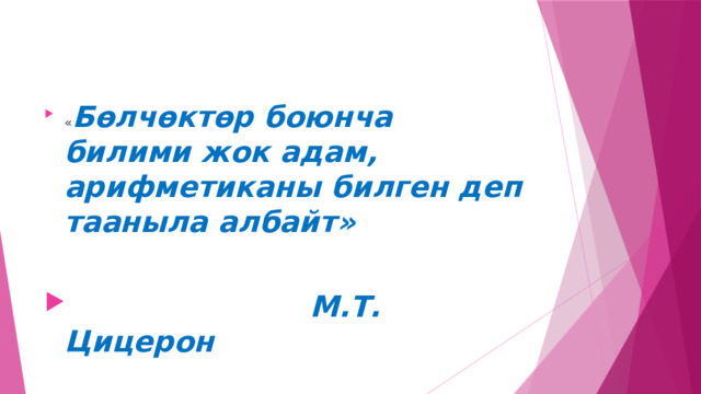 « Бөлчөктөр боюнча билими жок адам, арифметиканы билген деп тааныла албайт»   М.Т. Цицерон 