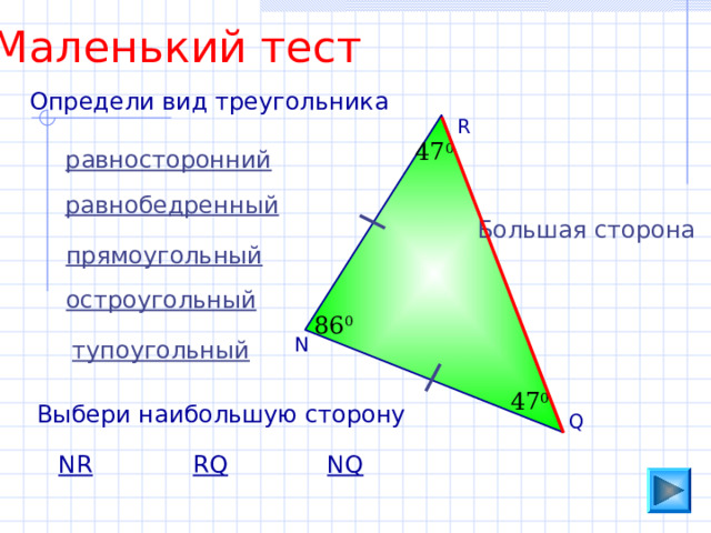 Маленький тест Определи вид треугольника R 47 0 равносторонний равнобедренный Большая сторона прямоугольный остроугольный 86 0 N тупоугольный 47 0 Выбери наибольшую сторону Q NR RQ NQ 
