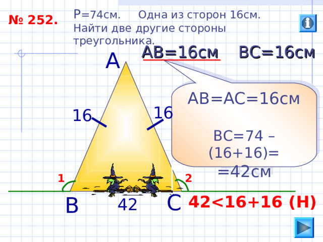 P =74 см. Одна из сторон 16см. Найти две другие стороны треугольника. № 252. ВС=16см АВ=16см А АВ=АС=16см ВС=74 – (16+16)= =42см 16 16 2 1 С 42  Н ) В 42 