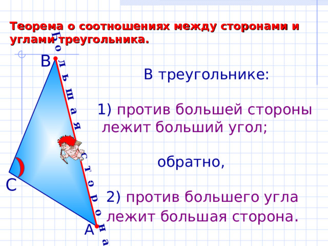 Б о л ь ш а я с т о р о н а Теорема о соотношениях между сторонами и углами треугольника. В  В треугольнике: 1) против большей стороны  лежит больший угол;  обратно,  2) против большего угла  лежит большая сторона . С А 