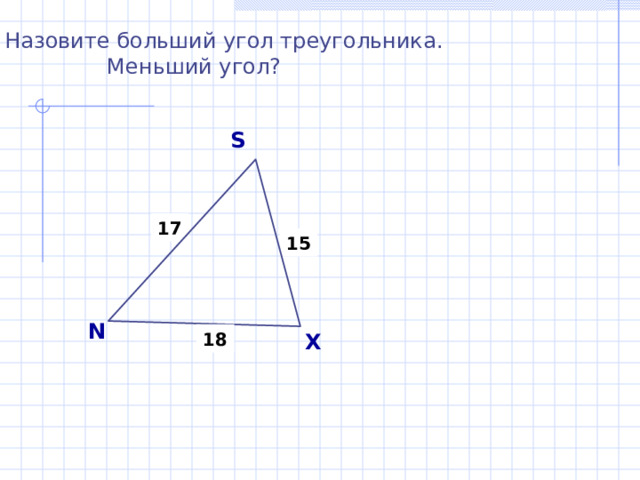 Назовите больший угол треугольника.  Меньший угол? S 17 15 N X 18 