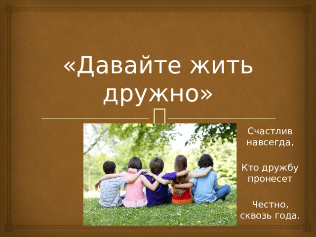 «Давайте жить дружно» Счастлив навсегда, Кто дружбу пронесет Честно, сквозь года. 