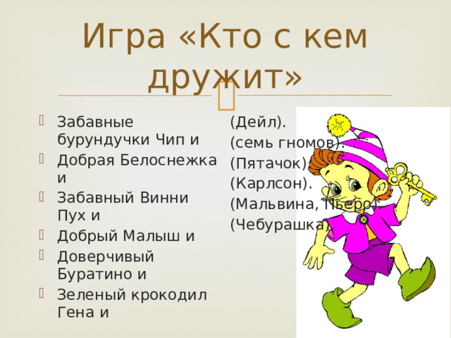 Игра «Кто с кем дружит» Забавные бурундучки Чип и Добрая Белоснежка и Забавный Винни Пух и Добрый Малыш и Доверчивый Буратино и Зеленый крокодил Гена и (Дейл). (семь гномов). (Пятачок). (Карлсон). (Мальвина, Пьеро). (Чебурашка). 
