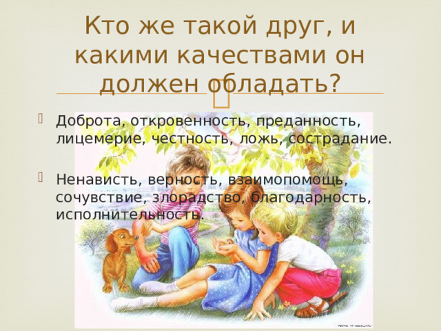 Кто же такой друг, и какими качествами он должен обладать? Доброта, откровенность, преданность, лицемерие, честность, ложь, сострадание. Ненависть, верность, взаимопомощь, сочувствие, злорадство, благодарность, исполнительность. 