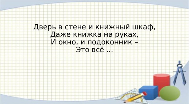 Дверь в стене и книжный шкаф,  Даже книжка на руках,  И окно, и подоконник –  Это всё ... 