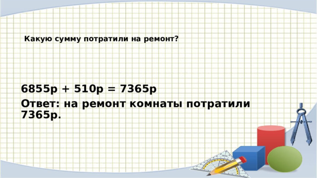    Какую сумму потратили на ремонт?   6855р + 510р = 7365р Ответ: на ремонт комнаты потратили 7365р . 