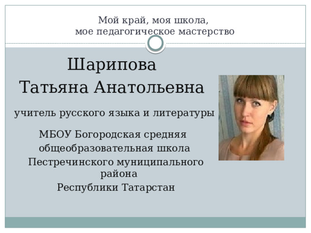 Мой край, моя школа,  мое педагогическое мастерство Шарипова Татьяна Анатольевна учитель русского языка и литературы МБОУ Богородская средняя общеобразовательная школа  Пестречинского муниципального района  Республики Татарстан 