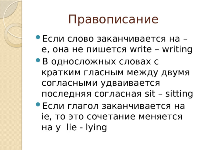 Правописание Если слово заканчивается на – e, она не пишется write – writing В односложных словах с кратким гласным между двумя согласными удваивается последняя согласная sit – sitting Если глагол заканчивается на ie, то это сочетание меняется на y lie - lying 