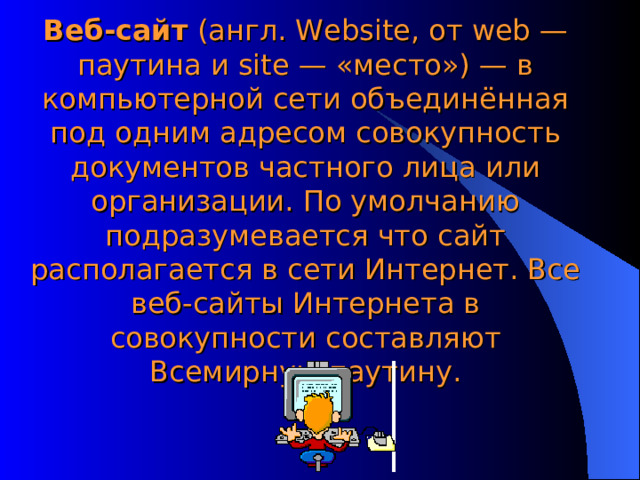 Веб-сайт (англ. Website, от web — паутина и site — «место») — в компьютерной сети объединённая под одним адресом совокупность документов частного лица или организации. По умолчанию подразумевается что сайт располагается в сети Интернет. Все веб-сайты Интернета в совокупности составляют Всемирную паутину. 