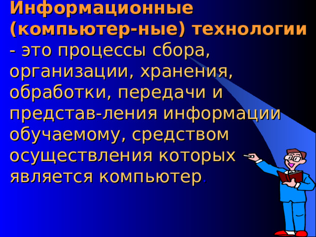Информационные (компьютер-ные) технологии  - это процессы сбора, организации, хранения, обработки, передачи и представ-ления информации обучаемому, средством осуществления которых является компьютер . 