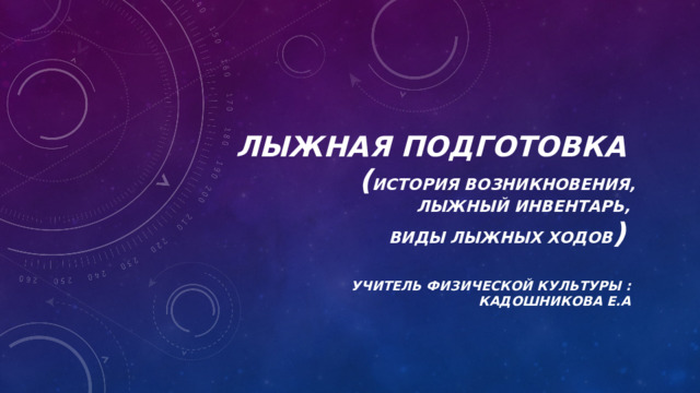 Лыжная подготовка   ( история возникновения,  лыжный инвентарь,  виды лыжных ходов )  Учитель физической культуры : Кадошникова Е.А 