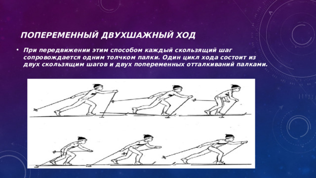 Попеременный двухшажный ход  При передвижении этим способом каждый скользящий шаг сопровождается одним толчком палки. Один цикл хода состоит из двух скользящим шагов и двух попеременных отталкиваний палками. 