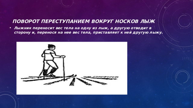 Поворот переступанием вокруг носков лыж Лыжник переносит вес тела на одну из лыж, а другую отводит в сторону и, перенося на нее вес тела, приставляет к ней другую лыжу. 
