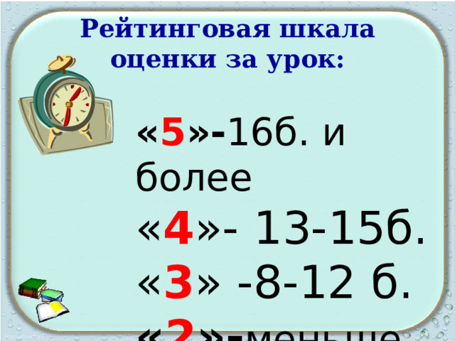 Рейтинговая шкала оценки за урок: « 5 »- 16б. и более « 4 »- 13-15б. « 3 » -8-12 б.  « 2 »- меньше 8б. 