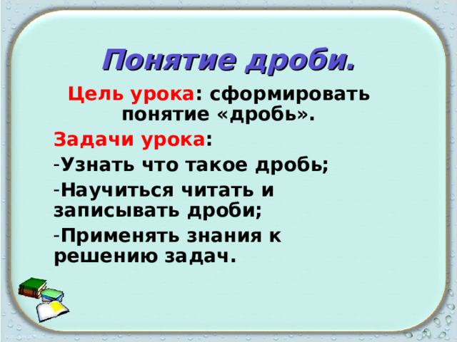 Понятие дроби. Цель урока : сформировать понятие «дробь». Задачи урока : Узнать что такое дробь; Научиться читать и записывать дроби; Применять знания к решению задач.  