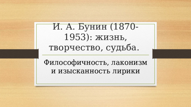И. А. Бунин (1870-1953): жизнь, творчество, судьба. Философичность, лаконизм и изысканность лирики 