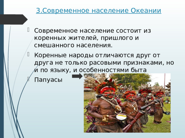 3.Современное население Океании   Современное население состоит из коренных жителей, пришлого и смешанного населения. Коренные народы отличаются друг от друга не только расовыми признаками, но и по языку, и особенностями быта Папуасы 
