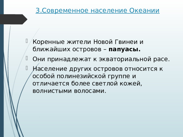3.Современное население Океании   Коренные жители Новой Гвинеи и ближайших островов –  папуасы.  Они принадлежат к экваториальной расе. Население других островов относится к особой полинезийской группе и отличается более светлой кожей, волнистыми волосами. 