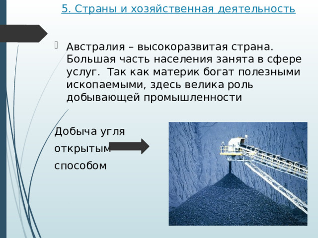 5. Страны и хозяйственная деятельность   Австралия – высокоразвитая страна. Большая часть населения занята в сфере услуг.  Так как материк богат полезными ископаемыми, здесь велика роль добывающей промышленности Добыча угля открытым способом 