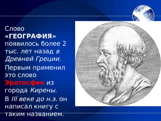 Слово «ГЕОГРАФИЯ» появилось более 2 тыс. лет назад в Древней Греции. Первым применил это слово Эратосфен из города Кирены. В III веке до н.э. он написал книгу с таким названием. 