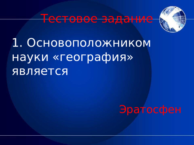 Тестовое задание 1. Основоположником науки «география» является Эратосфен 