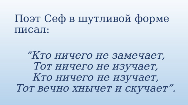 Поэт Сеф в шутливой форме писал:  “ Кто ничего не замечает,  Тот ничего не изучает,  Кто ничего не изучает,  Тот вечно хнычет и скучает”. 