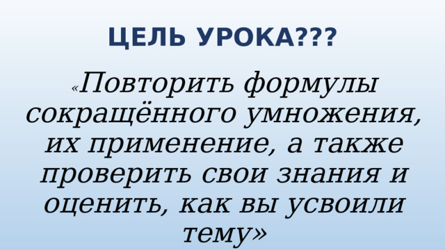 ЦЕЛЬ УРОКА??? « Повторить формулы сокращённого умножения, их применение, а также проверить свои знания и оценить, как вы усвоили тему» 