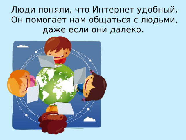 Люди поняли, что Интернет удобный. Он помогает нам общаться с людьми, даже если они далеко. 