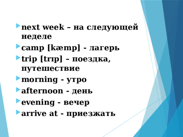 next week – на следующей неделе camp [kæmp] - лагерь trip [trɪp] – поездка, путешествие morning - утро afternoon - день evening - вечер arrive at - приезжать 