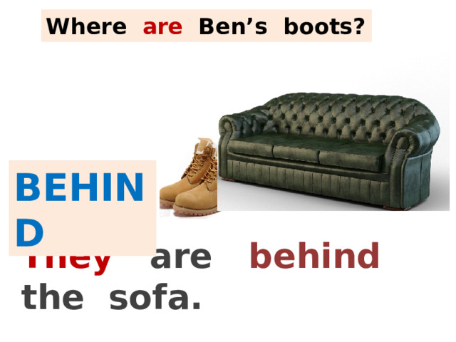 Where are Ben’s  boots? BEHIND They are  behind the sofa. 
