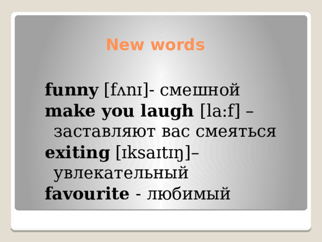 New words funny [fʌnɪ]- смешной make you laugh [la:f] – заставляют вас смеяться exiting [ɪksaɪtɪŋ]– увлекательный favourite - любимый 
