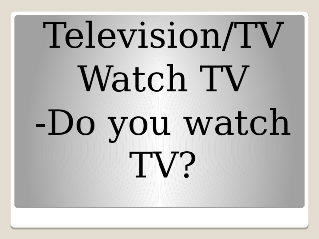 Television/TV Watch TV -Do you watch TV? 