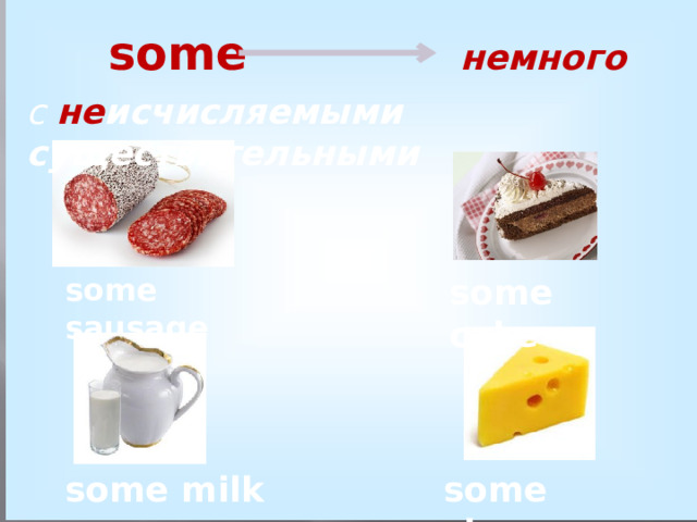 some немного с не исчисляемыми существительными some sausage some cake some cheese some milk 