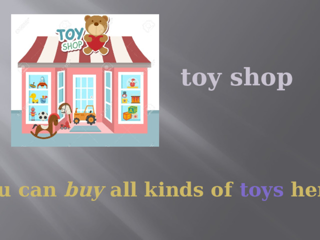 toy shop You can buy all kinds of toys here. 