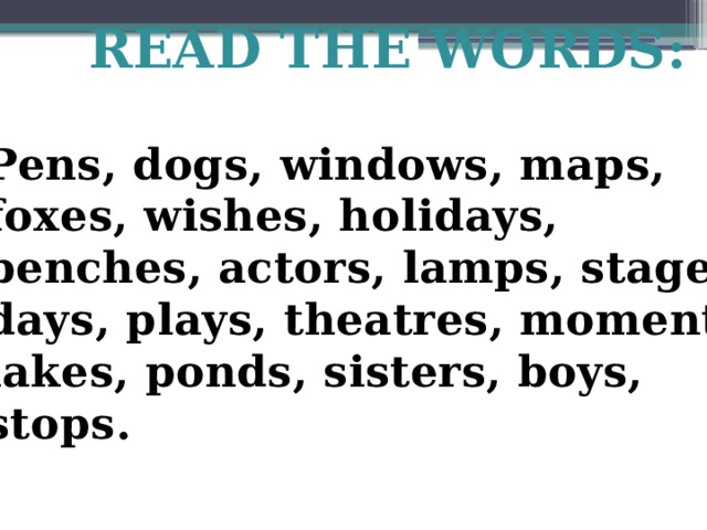 READ THE WORDS: Pens, dogs, windows, maps, foxes, wishes, holidays, benches, actors, lamps, stages, days, plays, theatres, moments, lakes, ponds, sisters, boys, stops. 