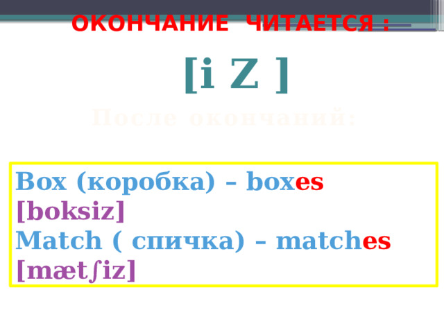 ОКОНЧАНИЕ ЧИТАЕТСЯ :   [i Z ] После окончаний: -s, -ss, -x, -sh, -ch Box (коробка) – box es  [boksiz] Match (  спичка) – match es  [mæt ∫iz] 