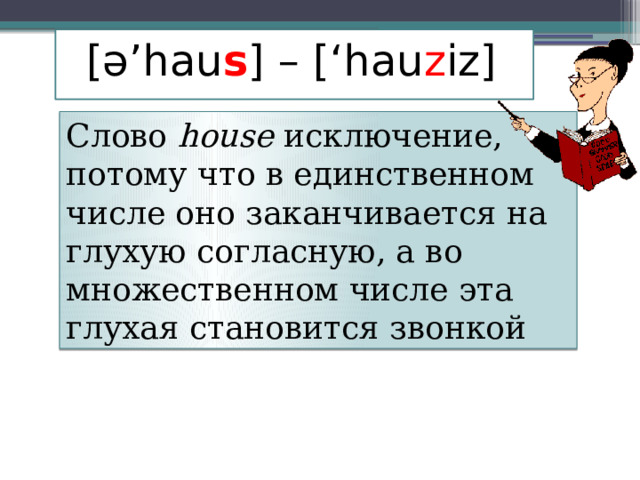 [ə’hau s ] – [‘hau z iz] Слово house исключение, потому что в единственном числе оно заканчивается на глухую согласную, а во множественном числе эта глухая становится звонкой 