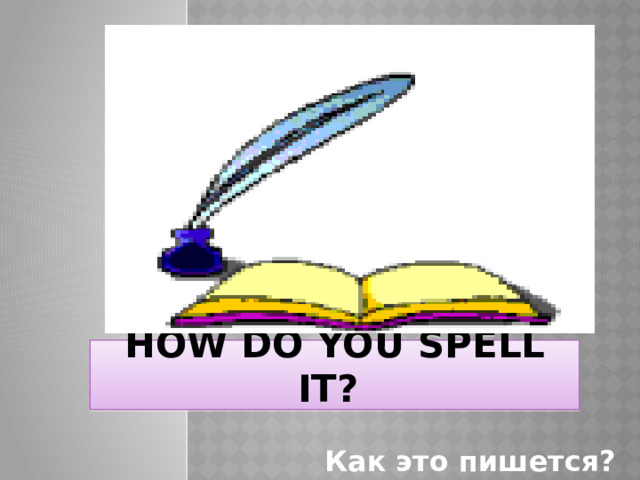 How do you spell it? Как это пишется? 