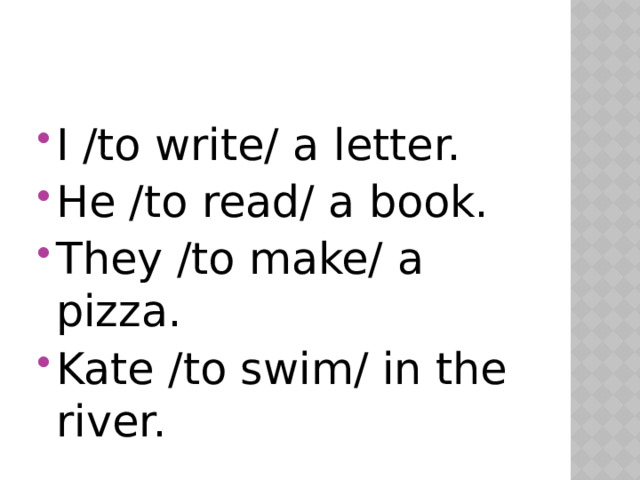 I /to write/ a letter. He /to read/ a book. They /to make/ a pizza. Kate /to swim/ in the river. 