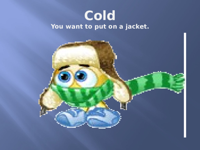 Cold  You want to put on a jacket. 