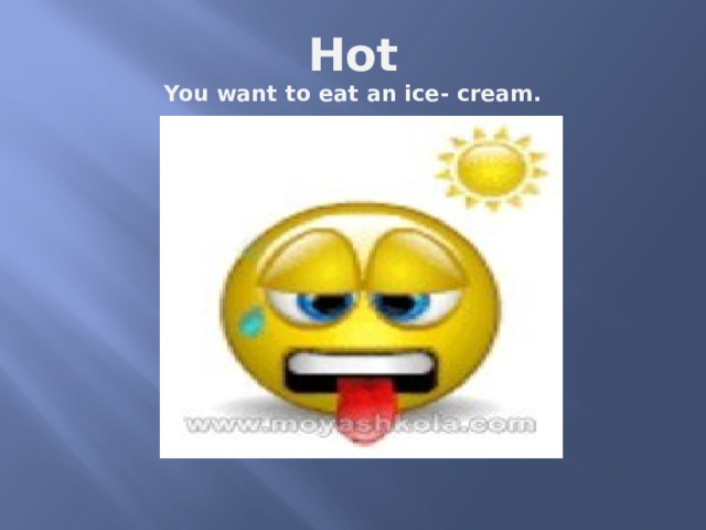 Hot  You want to eat an ice- cream. 