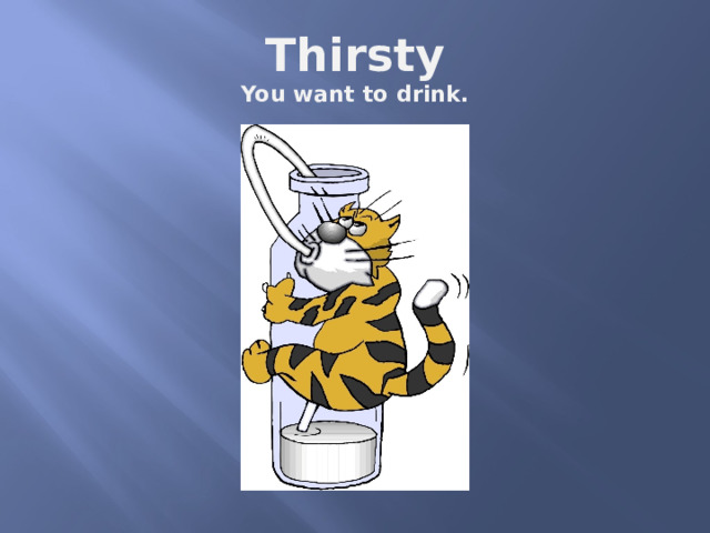 Thirsty  You want to drink. 